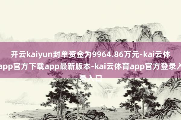 开云kaiyun封单资金为9964.86万元-kai云体育app官方下载app最新版本-kai云体育app官方登录入口