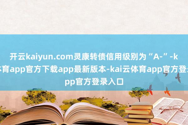 开云kaiyun.com灵康转债信用级别为“A-”-kai云体育app官方下载app最新版本-kai云体育app官方登录入口
