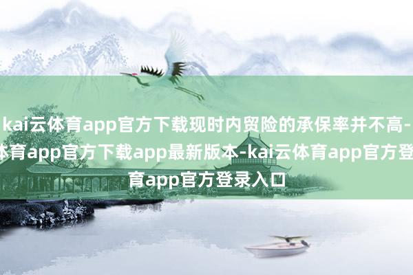 kai云体育app官方下载现时内贸险的承保率并不高-kai云体育app官方下载app最新版本-kai云体育app官方登录入口