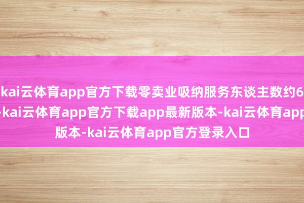 kai云体育app官方下载零卖业吸纳服务东谈主数约6000万东谈主-kai云体育app官方下载app最新版本-kai云体育app官方登录入口