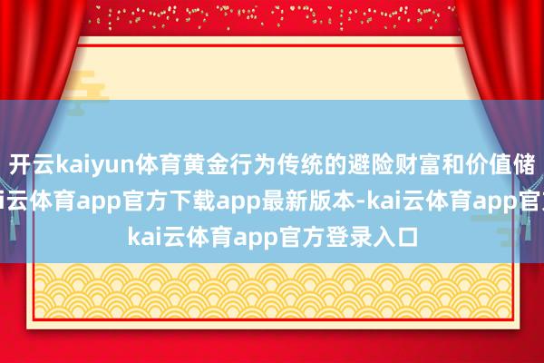 开云kaiyun体育黄金行为传统的避险财富和价值储存技艺-kai云体育app官方下载app最新版本-kai云体育app官方登录入口