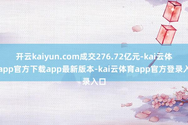 开云kaiyun.com成交276.72亿元-kai云体育app官方下载app最新版本-kai云体育app官方登录入口