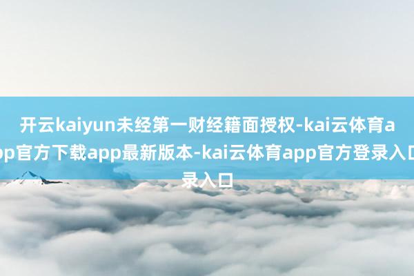 开云kaiyun未经第一财经籍面授权-kai云体育app官方下载app最新版本-kai云体育app官方登录入口