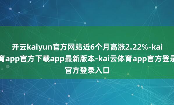 开云kaiyun官方网站近6个月高涨2.22%-kai云体育app官方下载app最新版本-kai云体育app官方登录入口