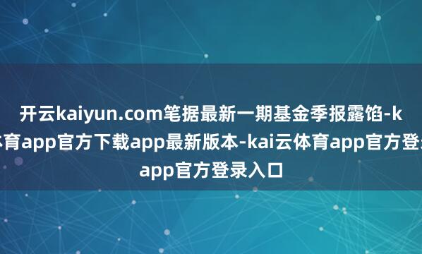 开云kaiyun.com笔据最新一期基金季报露馅-kai云体育app官方下载app最新版本-kai云体育app官方登录入口