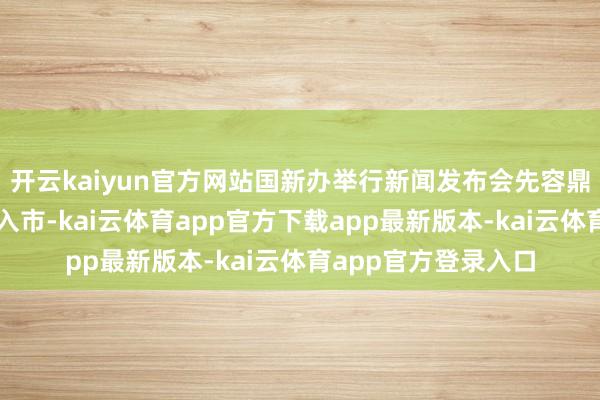 开云kaiyun官方网站国新办举行新闻发布会先容鼎力推动中恒久资金入市-kai云体育app官方下载app最新版本-kai云体育app官方登录入口
