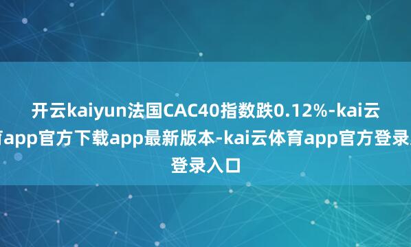 开云kaiyun法国CAC40指数跌0.12%-kai云体育app官方下载app最新版本-kai云体育app官方登录入口