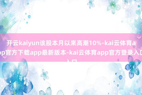开云kaiyun该股本月以来高潮10%-kai云体育app官方下载app最新版本-kai云体育app官方登录入口