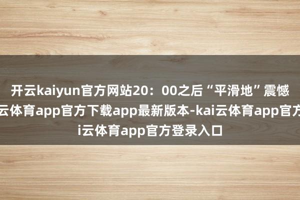 开云kaiyun官方网站20:00之后“平滑地”震憾上行-kai云体育app官方下载app最新版本-kai云体育app官方登录入口