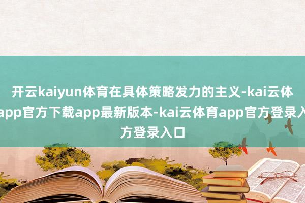 开云kaiyun体育在具体策略发力的主义-kai云体育app官方下载app最新版本-kai云体育app官方登录入口