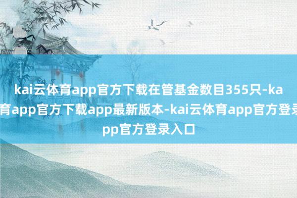 kai云体育app官方下载在管基金数目355只-kai云体育app官方下载app最新版本-kai云体育app官方登录入口