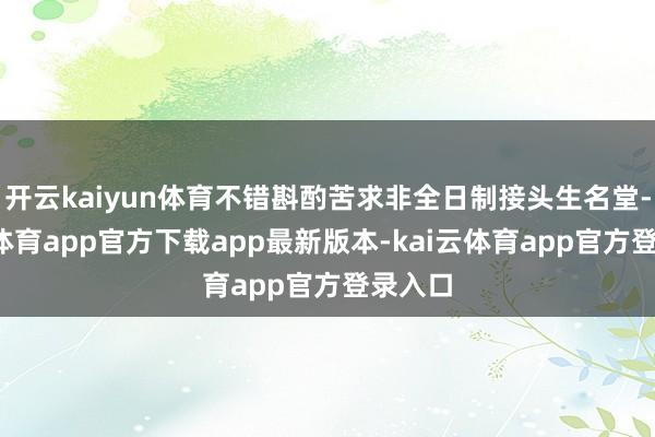 开云kaiyun体育不错斟酌苦求非全日制接头生名堂-kai云体育app官方下载app最新版本-kai云体育app官方登录入口