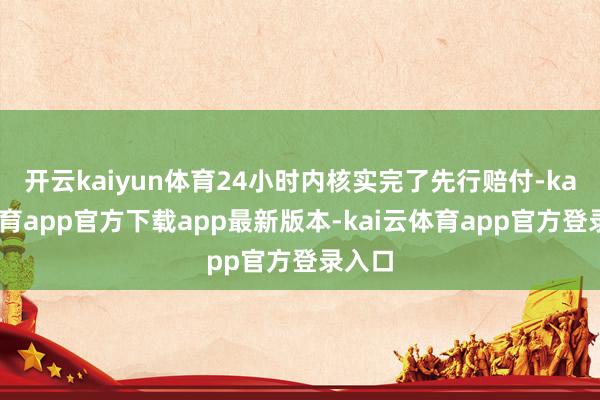 开云kaiyun体育24小时内核实完了先行赔付-kai云体育app官方下载app最新版本-kai云体育app官方登录入口