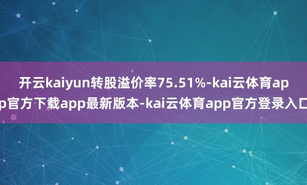 开云kaiyun转股溢价率75.51%-kai云体育app官方下载app最新版本-kai云体育app官方登录入口