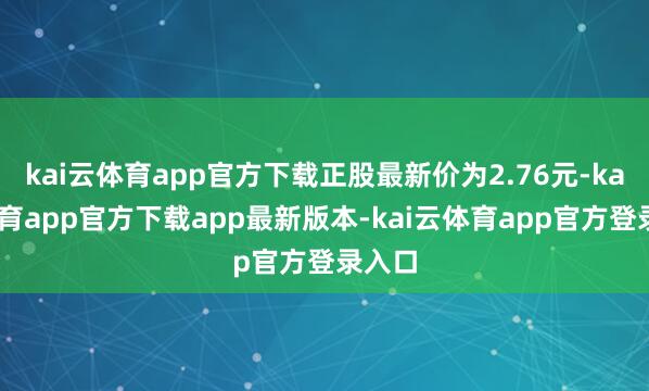 kai云体育app官方下载正股最新价为2.76元-kai云体育app官方下载app最新版本-kai云体育app官方登录入口