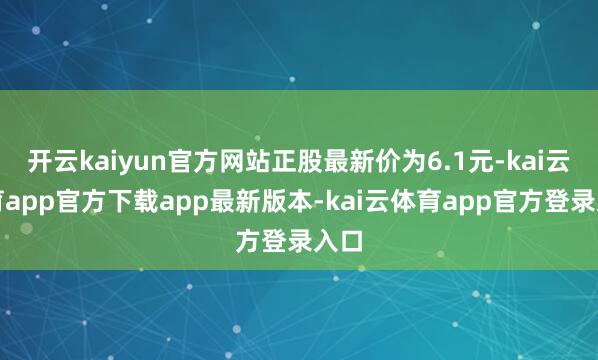 开云kaiyun官方网站正股最新价为6.1元-kai云体育app官方下载app最新版本-kai云体育app官方登录入口