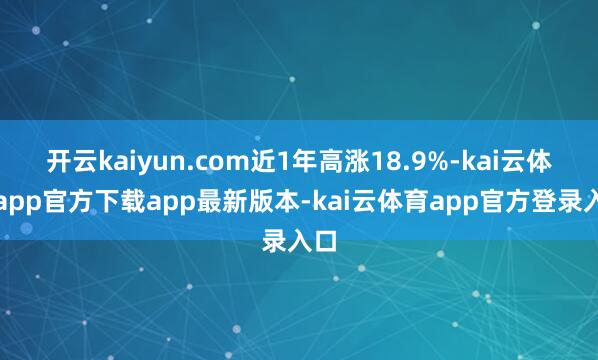 开云kaiyun.com近1年高涨18.9%-kai云体育app官方下载app最新版本-kai云体育app官方登录入口