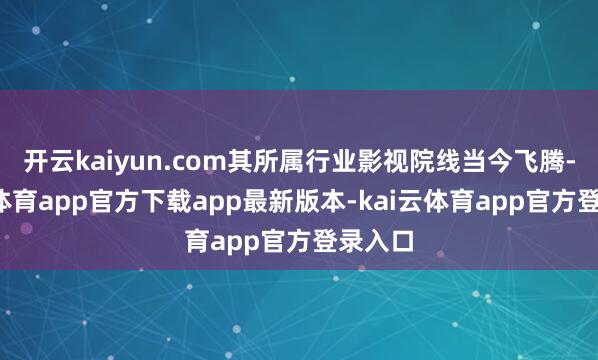 开云kaiyun.com其所属行业影视院线当今飞腾-kai云体育app官方下载app最新版本-kai云体育app官方登录入口