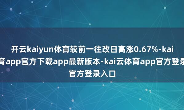 开云kaiyun体育较前一往改日高涨0.67%-kai云体育app官方下载app最新版本-kai云体育app官方登录入口