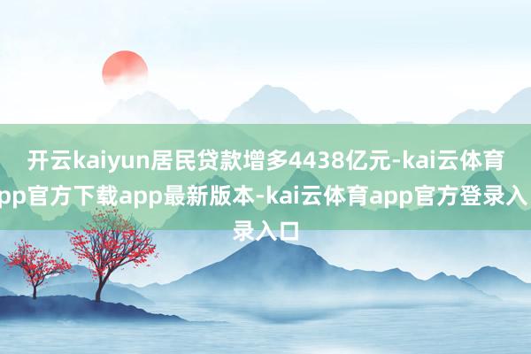 开云kaiyun居民贷款增多4438亿元-kai云体育app官方下载app最新版本-kai云体育app官方登录入口