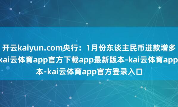 开云kaiyun.com央行：1月份东谈主民币进款增多4.32万亿元-kai云体育app官方下载app最新版本-kai云体育app官方登录入口