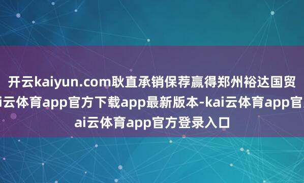 开云kaiyun.com耿直承销保荐赢得郑州裕达国贸大楼后-kai云体育app官方下载app最新版本-kai云体育app官方登录入口