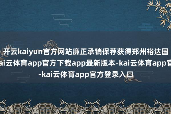开云kaiyun官方网站廉正承销保荐获得郑州裕达国贸大楼后-kai云体育app官方下载app最新版本-kai云体育app官方登录入口