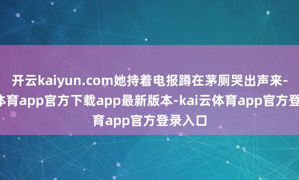 开云kaiyun.com她持着电报蹲在茅厕哭出声来-kai云体育app官方下载app最新版本-kai云体育app官方登录入口