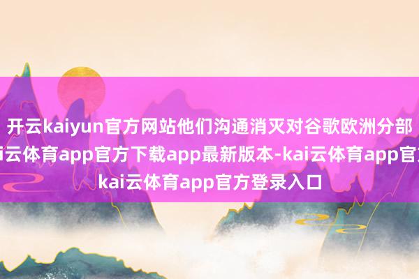 开云kaiyun官方网站他们沟通消灭对谷歌欧洲分部的告状-kai云体育app官方下载app最新版本-kai云体育app官方登录入口