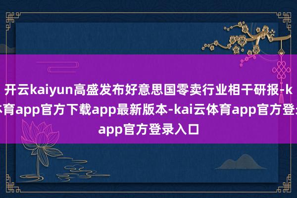 开云kaiyun高盛发布好意思国零卖行业相干研报-kai云体育app官方下载app最新版本-kai云体育app官方登录入口