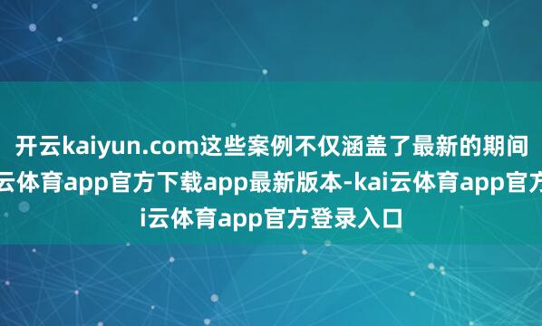 开云kaiyun.com这些案例不仅涵盖了最新的期间趋势-kai云体育app官方下载app最新版本-kai云体育app官方登录入口
