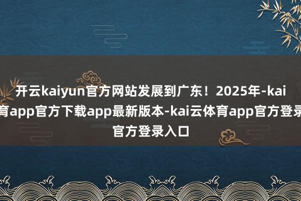 开云kaiyun官方网站发展到广东！2025年-kai云体育app官方下载app最新版本-kai云体育app官方登录入口