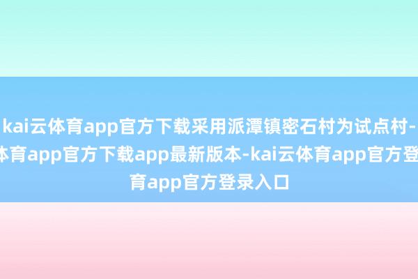 kai云体育app官方下载采用派潭镇密石村为试点村-kai云体育app官方下载app最新版本-kai云体育app官方登录入口