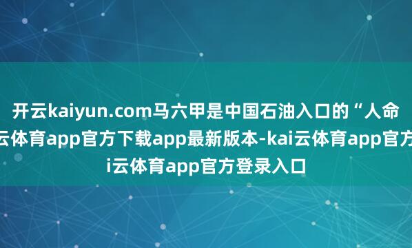 开云kaiyun.com马六甲是中国石油入口的“人命线”-kai云体育app官方下载app最新版本-kai云体育app官方登录入口