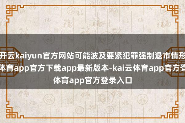 开云kaiyun官方网站可能波及要紧犯罪强制退市情形-kai云体育app官方下载app最新版本-kai云体育app官方登录入口
