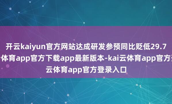 开云kaiyun官方网站达成研发参预同比贬低29.7%-kai云体育app官方下载app最新版本-kai云体育app官方登录入口