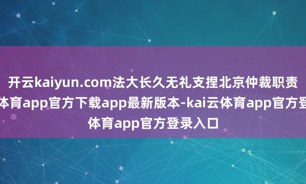 开云kaiyun.com法大长久无礼支捏北京仲裁职责-kai云体育app官方下载app最新版本-kai云体育app官方登录入口