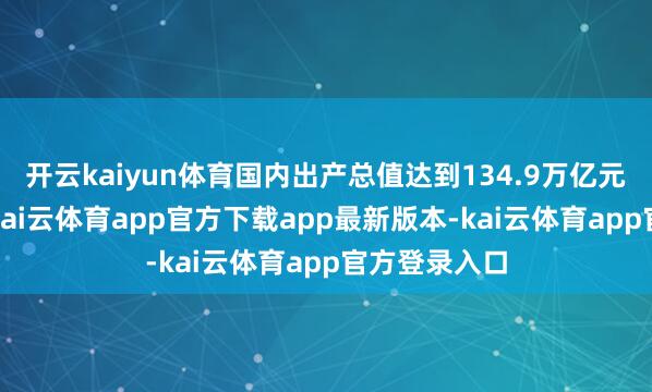 开云kaiyun体育国内出产总值达到134.9万亿元、增长5%-kai云体育app官方下载app最新版本-kai云体育app官方登录入口