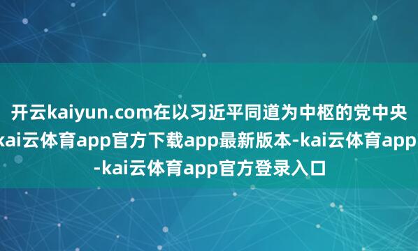 开云kaiyun.com在以习近平同道为中枢的党中央坚忍教导下-kai云体育app官方下载app最新版本-kai云体育app官方登录入口
