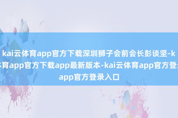 kai云体育app官方下载深圳狮子会前会长彭谈坚-kai云体育app官方下载app最新版本-kai云体育app官方登录入口