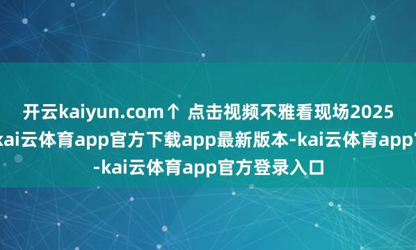 开云kaiyun.com↑ 点击视频不雅看现场2025年2月25日-kai云体育app官方下载app最新版本-kai云体育app官方登录入口