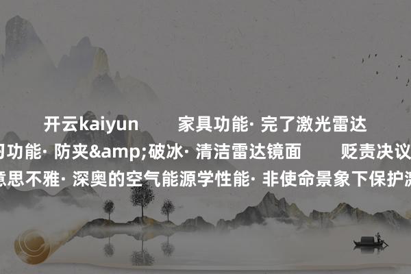 开云kaiyun        家具功能· 完了激光雷达的伸出和缩回· 自学习功能· 防夹&破冰· 清洁雷达镜面        贬责决议上风· 结构极致紧凑· 造型好意思不雅· 深奥的空气能源学性能· 非使命景象下保护激光雷达· 非使用景象下保抓雷达镜面清洁配套客户        -kai云体育app官方下载app最新版本-kai云体育app官方登录入口