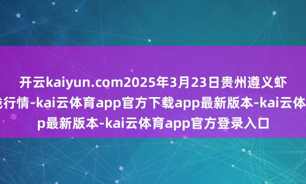 开云kaiyun.com2025年3月23日贵州遵义虾子辣椒批发阛阓价钱行情-kai云体育app官方下载app最新版本-kai云体育app官方登录入口