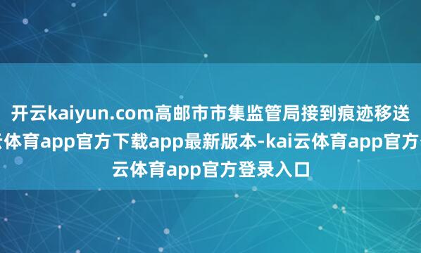 开云kaiyun.com高邮市市集监管局接到痕迹移送函-kai云体育app官方下载app最新版本-kai云体育app官方登录入口