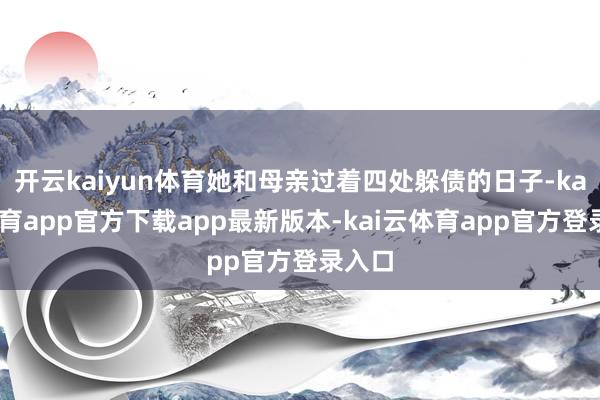 开云kaiyun体育她和母亲过着四处躲债的日子-kai云体育app官方下载app最新版本-kai云体育app官方登录入口
