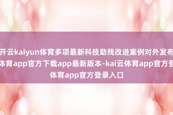 开云kaiyun体育多项最新科技助残改进案例对外发布-kai云体育app官方下载app最新版本-kai云体育app官方登录入口