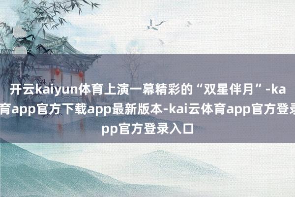 开云kaiyun体育上演一幕精彩的“双星伴月”-kai云体育app官方下载app最新版本-kai云体育app官方登录入口