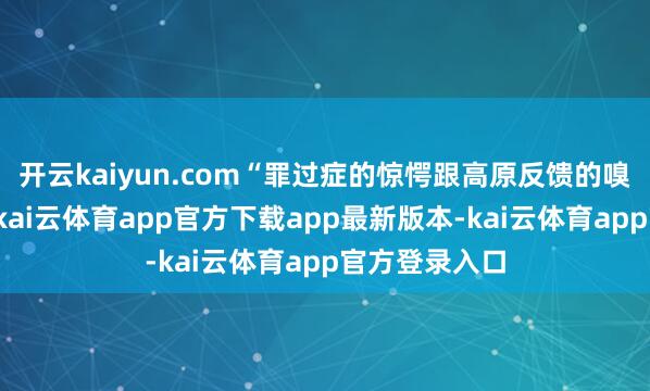 开云kaiyun.com“罪过症的惊愕跟高原反馈的嗅觉是不异的-kai云体育app官方下载app最新版本-kai云体育app官方登录入口