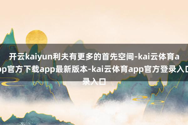 开云kaiyun利夫有更多的首先空间-kai云体育app官方下载app最新版本-kai云体育app官方登录入口