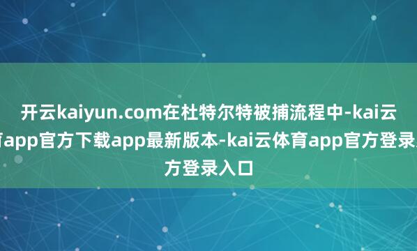 开云kaiyun.com在杜特尔特被捕流程中-kai云体育app官方下载app最新版本-kai云体育app官方登录入口